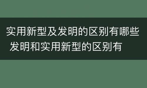 实用新型及发明的区别有哪些 发明和实用新型的区别有