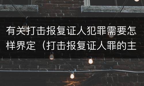 有关打击报复证人犯罪需要怎样界定（打击报复证人罪的主体）