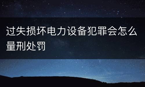 过失损坏电力设备犯罪会怎么量刑处罚
