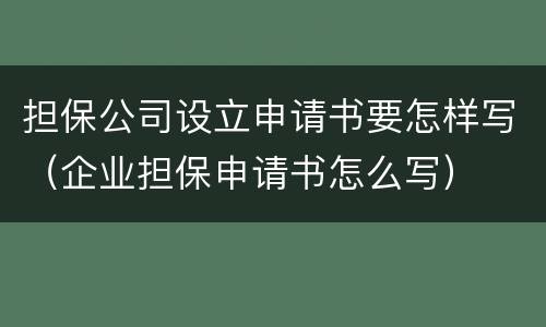 担保公司设立申请书要怎样写（企业担保申请书怎么写）