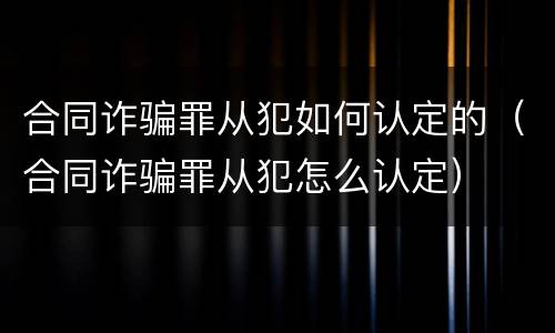 合同诈骗罪从犯如何认定的（合同诈骗罪从犯怎么认定）