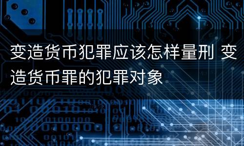 变造货币犯罪应该怎样量刑 变造货币罪的犯罪对象