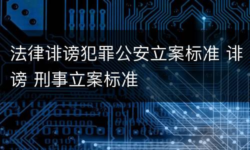 法律诽谤犯罪公安立案标准 诽谤 刑事立案标准