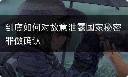 到底如何对故意泄露国家秘密罪做确认