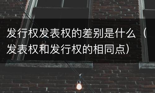 发行权发表权的差别是什么（发表权和发行权的相同点）