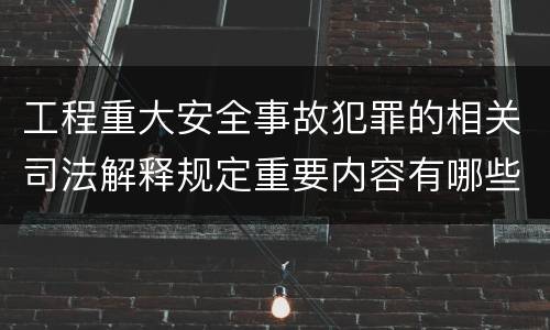 工程重大安全事故犯罪的相关司法解释规定重要内容有哪些