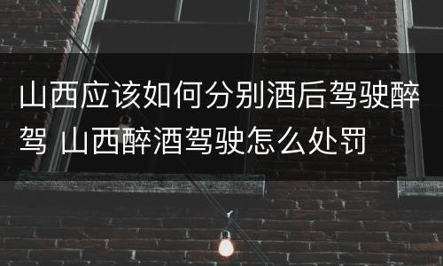 山西应该如何分别酒后驾驶醉驾 山西醉酒驾驶怎么处罚