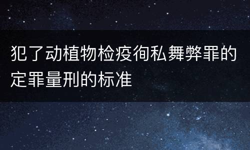 犯了动植物检疫徇私舞弊罪的定罪量刑的标准