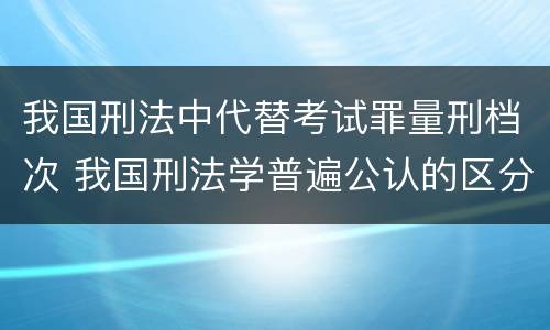 我国刑法中代替考试罪量刑档次 我国刑法学普遍公认的区分一罪与数罪的标准是
