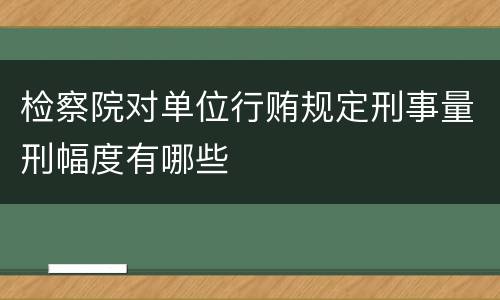 检察院对单位行贿规定刑事量刑幅度有哪些