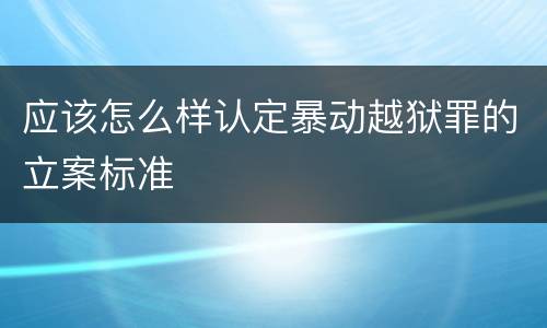 应该怎么样认定暴动越狱罪的立案标准