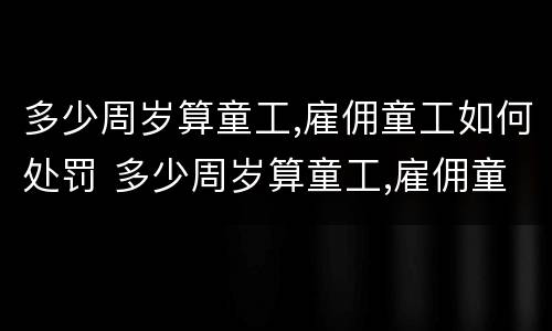 多少周岁算童工,雇佣童工如何处罚 多少周岁算童工,雇佣童工如何处罚呢