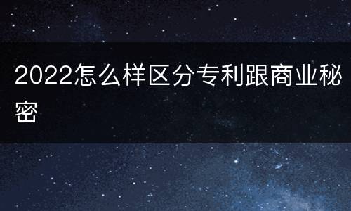 2022怎么样区分专利跟商业秘密