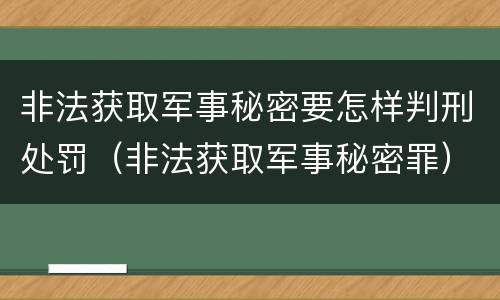 非法获取军事秘密要怎样判刑处罚（非法获取军事秘密罪）