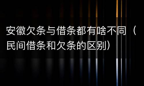 安徽欠条与借条都有啥不同（民间借条和欠条的区别）