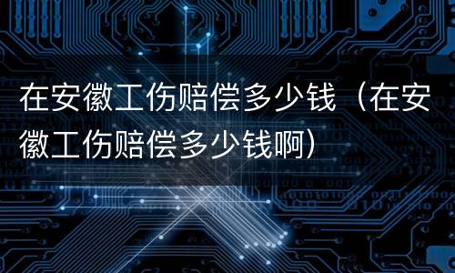 在安徽工伤赔偿多少钱（在安徽工伤赔偿多少钱啊）
