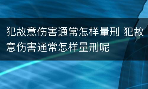 犯故意伤害通常怎样量刑 犯故意伤害通常怎样量刑呢