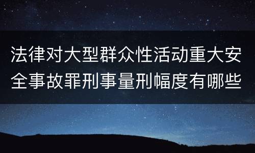 法律对大型群众性活动重大安全事故罪刑事量刑幅度有哪些