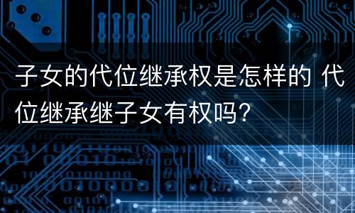 子女的代位继承权是怎样的 代位继承继子女有权吗?