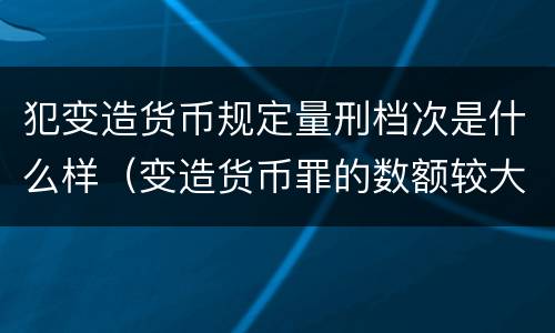 犯变造货币规定量刑档次是什么样（变造货币罪的数额较大）