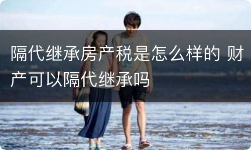 隔代继承房产税是怎么样的 财产可以隔代继承吗