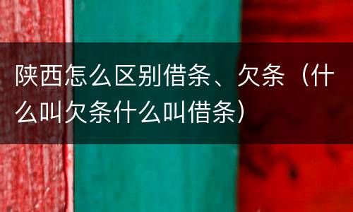 陕西怎么区别借条、欠条（什么叫欠条什么叫借条）