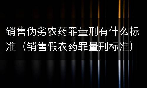 销售伪劣农药罪量刑有什么标准（销售假农药罪量刑标准）