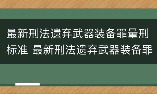 最新刑法遗弃武器装备罪量刑标准 最新刑法遗弃武器装备罪量刑标准是多少