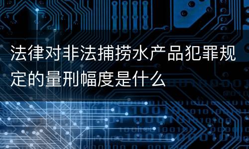 法律对非法捕捞水产品犯罪规定的量刑幅度是什么