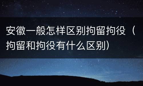 安徽一般怎样区别拘留拘役（拘留和拘役有什么区别）