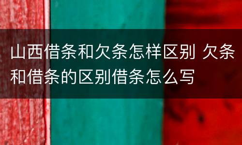 山西借条和欠条怎样区别 欠条和借条的区别借条怎么写