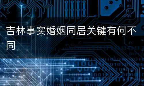 吉林事实婚姻同居关键有何不同