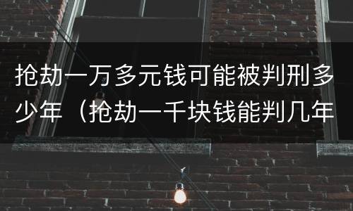 抢劫一万多元钱可能被判刑多少年（抢劫一千块钱能判几年）