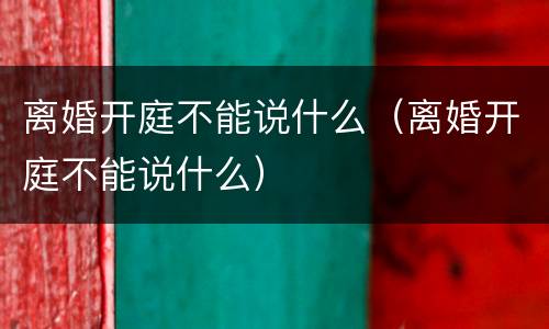 离婚开庭不能说什么（离婚开庭不能说什么）
