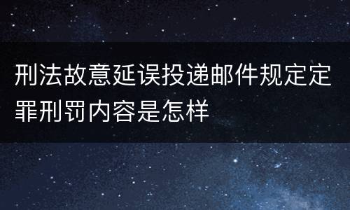 刑法故意延误投递邮件规定定罪刑罚内容是怎样