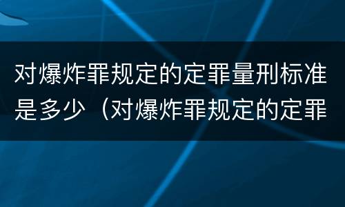 对爆炸罪规定的定罪量刑标准是多少（对爆炸罪规定的定罪量刑标准是多少年）