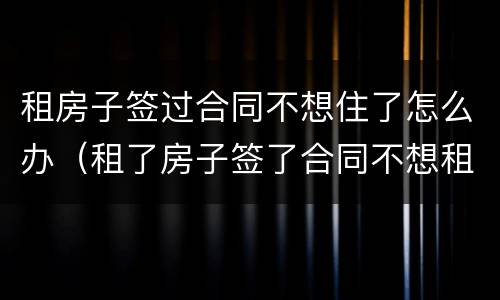 租房子签过合同不想住了怎么办（租了房子签了合同不想租了怎么办）
