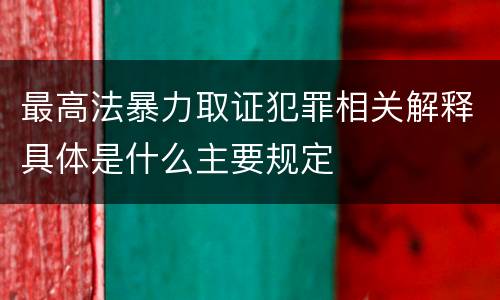 最高法暴力取证犯罪相关解释具体是什么主要规定