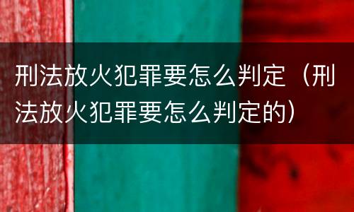 刑法放火犯罪要怎么判定（刑法放火犯罪要怎么判定的）
