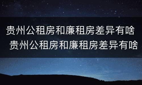 贵州公租房和廉租房差异有啥 贵州公租房和廉租房差异有啥影响