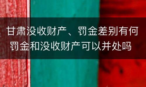 甘肃没收财产、罚金差别有何 罚金和没收财产可以并处吗