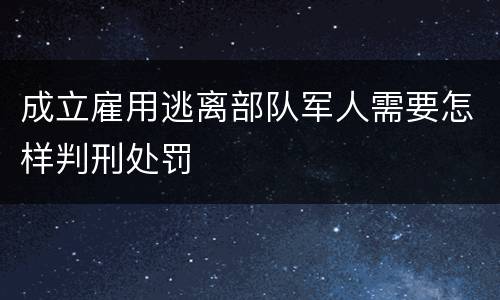 成立雇用逃离部队军人需要怎样判刑处罚
