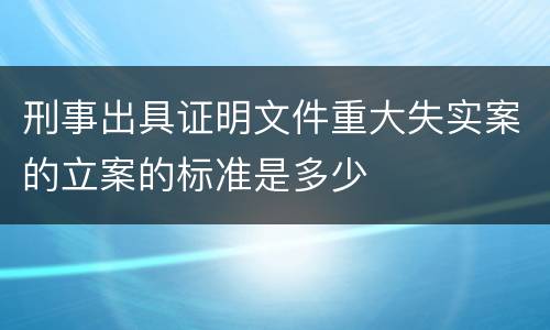 刑事出具证明文件重大失实案的立案的标准是多少