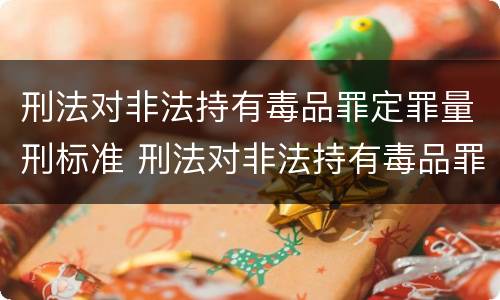 刑法对非法持有毒品罪定罪量刑标准 刑法对非法持有毒品罪定罪量刑标准的规定