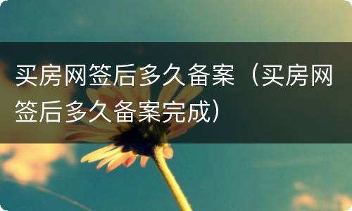 买房网签后多久备案（买房网签后多久备案完成）