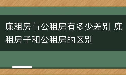 廉租房与公租房有多少差别 廉租房子和公租房的区别