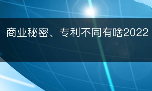 商业秘密、专利不同有啥2022