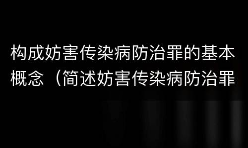 构成妨害传染病防治罪的基本概念（简述妨害传染病防治罪的概念与构成）