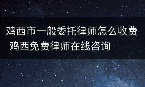 鸡西市一般委托律师怎么收费 鸡西免费律师在线咨询
