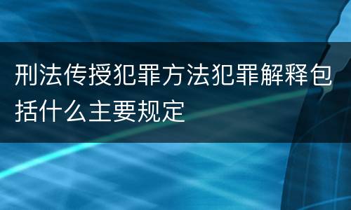 刑法传授犯罪方法犯罪解释包括什么主要规定